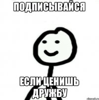 Подписывайся если ценишь дружбу