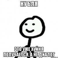 ну бля это уже хуйня получается, а не диалог