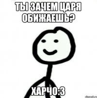 Ты зачем царя обижаешь? Харчо:3