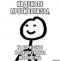 Наденьте противогазы, На горизонте радиоактивная мороженка