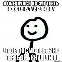 я обернулся посмотреть не обернулась ли она чтоб посмотреть не теребонькнул ли я