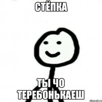 Стёпка Ты чо теребонькаеш