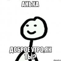 Анька Доброе утро,як ты?