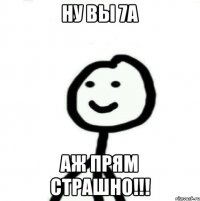 Ну вы 7А Аж прям страшно!!!