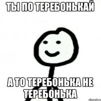 Ты по теребонькай А то теребонька не теребонька