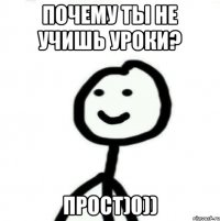 почему ты не учишь уроки? прост)0))