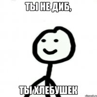 Ты не Диб, ты хлебушек