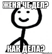 Женя че дел? Как дела?