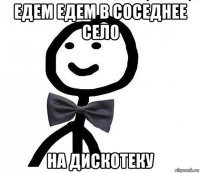 едем едем в соседнее село на дискотеку