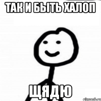 Так и быть халоп Щядю