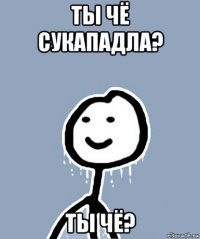 Ты чё сукападла? Ты чё?