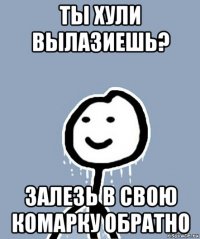 ты хули вылазиешь? залезь в свою комарку обратно