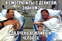 Я смотрю и ты с денисом знаком? Да,очень вежливый человек.