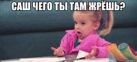 Саш чего ты там жрёшь? 