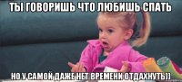 ты говоришь что любишь спать но у самой даже нет времени отдахнуть))