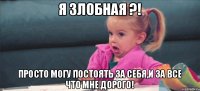 Я ЗЛОБНАЯ ?! просто могу постоять за себя,и за ВСЕ что мне дорого!