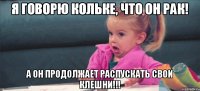 Я говорю Кольке, что он рак! А он продолжает распускать свои клешни!!!