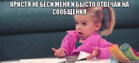 Кристя не беси меня и бысто отвечай на сообщения 