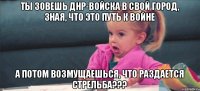 Ты зовешь ДНР-войска в свой город, зная, что это путь к войне а потом возмущаешься, что раздается стрельба???