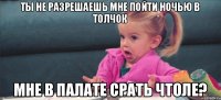 ты не разрешаешь мне пойти ночью в толчок мне в палате срать чтоле?