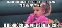 ты просишь меня сделать рекламу твоему магазину и приносишь мне 300 тысяч