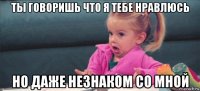 ты говоришь что я тебе нравлюсь но даже незнаком со мной