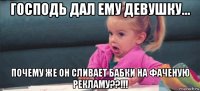 господь дал ему девушку... почему же он сливает бабки на фаченую рекламу??!!!