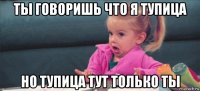 ты говоришь что я тупица но тупица тут только ты