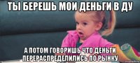 ты берешь мои деньги в ду а потом говоришь что деньги перераспределились по рынку