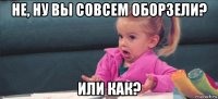 не, ну вы совсем оборзели? или как?