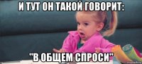 и тут он такой говорит: "в общем спроси"