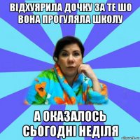 вiдхуярила дочку за те шо вона прогуляла школу а оказалось сьогоднi недiля