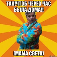 так!чтоб через час была дома!! (мама света)