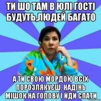 ти шо там в юлі гості будуть,людей багато а ти свою мордою всіх порозлякуєш. надінь мішок на голову і йди спати