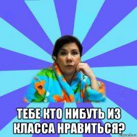  тебе кто нибуть из класса нравиться?