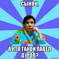 сынок, а кто такой павел дуров?