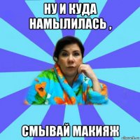 ну и куда намылилась , смывай макияж