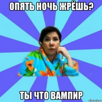 опять ночь жрёшь? ты что вампир