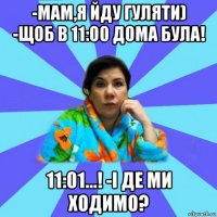 -мам,я йду гуляти) -щоб в 11:00 дома була! 11:01...! -і де ми ходимо?