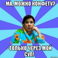 - ма, можно конфету? - только через мой суп!