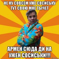 не ну совсем уже сосиську тут свою мне тычет армен сюда ди на ужен сосиськи!!!