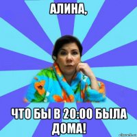 алина, что бы в 20:00 была дома!