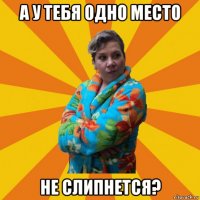 а у тебя одно место не слипнется?