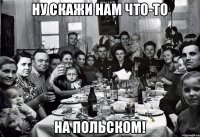 Ну скажи нам что-то на польском!