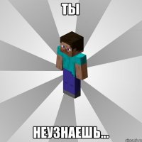 ты неузнаешь...