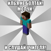 Илья,НЕ БОЛТАЙ! МОЛЧИ! и СЛУШАЙ Учителя!