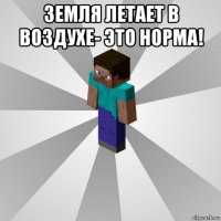 земля летает в воздухе- это норма! 