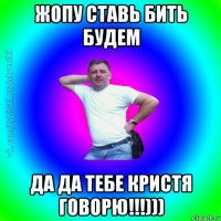 жопу ставь бить будем да да тебе кристя говорю!!!)))