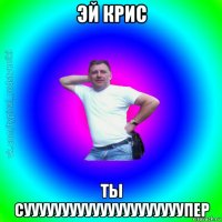 эй крис ты сууууууууууууууууууууупер