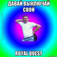 давай выключай свой royal quest